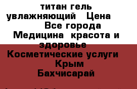 титан гель увлажняющий › Цена ­ 660 - Все города Медицина, красота и здоровье » Косметические услуги   . Крым,Бахчисарай